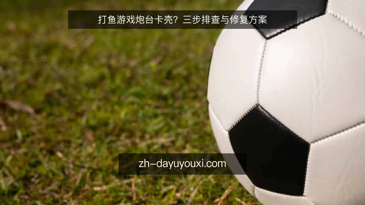 打鱼游戏炮台卡壳？三步排查与修复方案