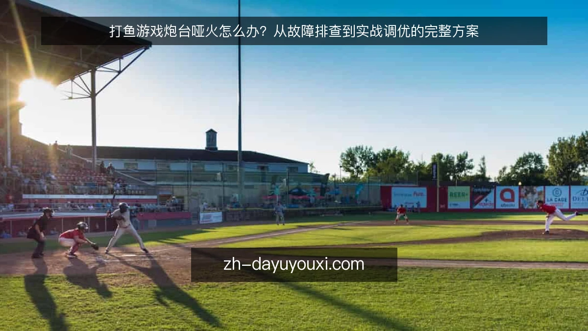 打鱼游戏炮台哑火怎么办?从故障排查到实战调优的完整方案