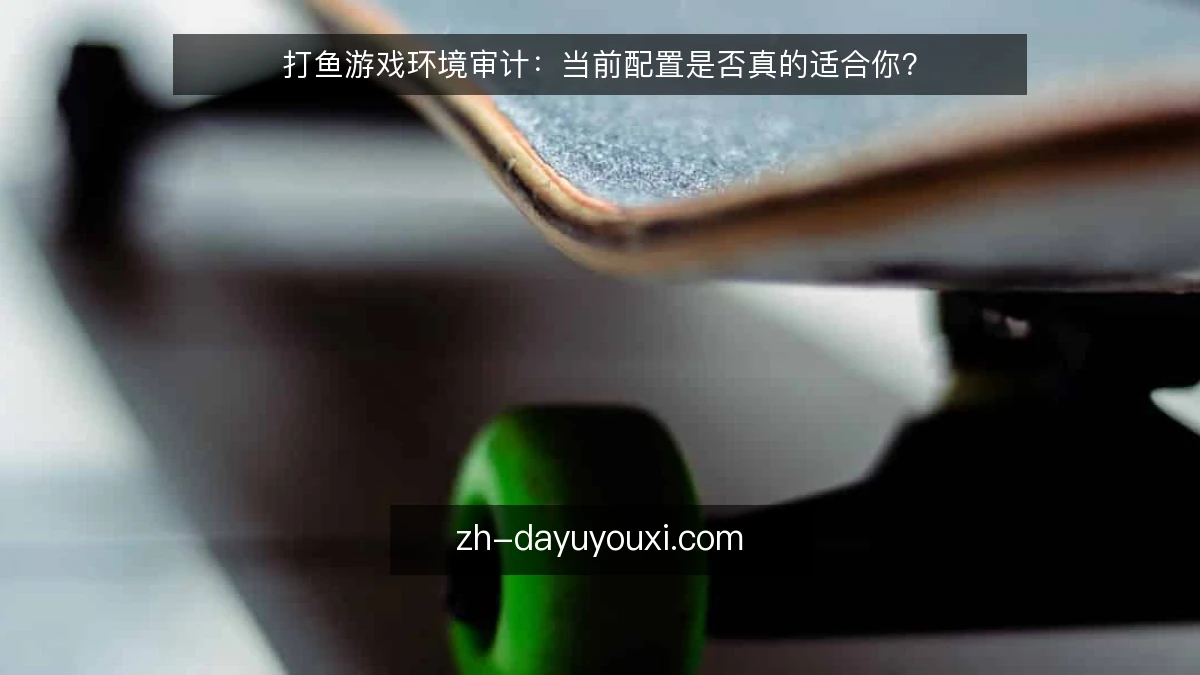 打鱼游戏环境审计:当前配置是否真的适合你?