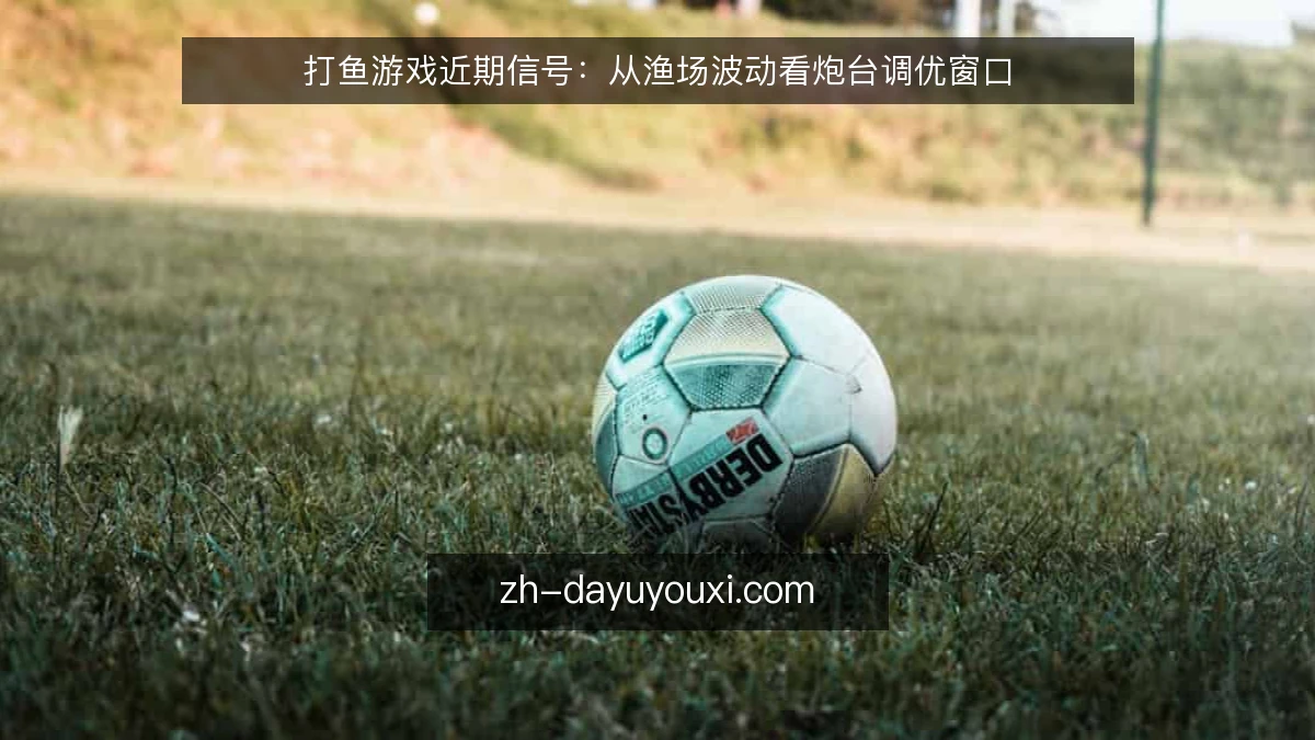 打鱼游戏近期信号:从渔场波动看炮台调优窗口