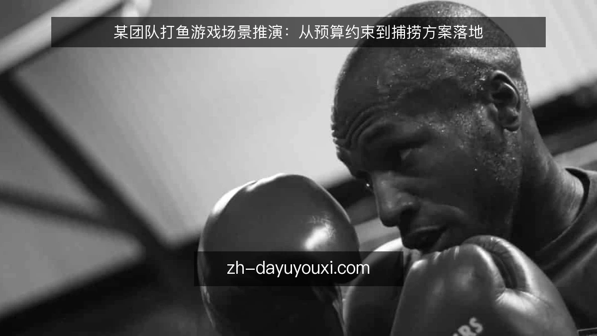 某团队打鱼游戏场景推演：从预算约束到捕捞方案落地