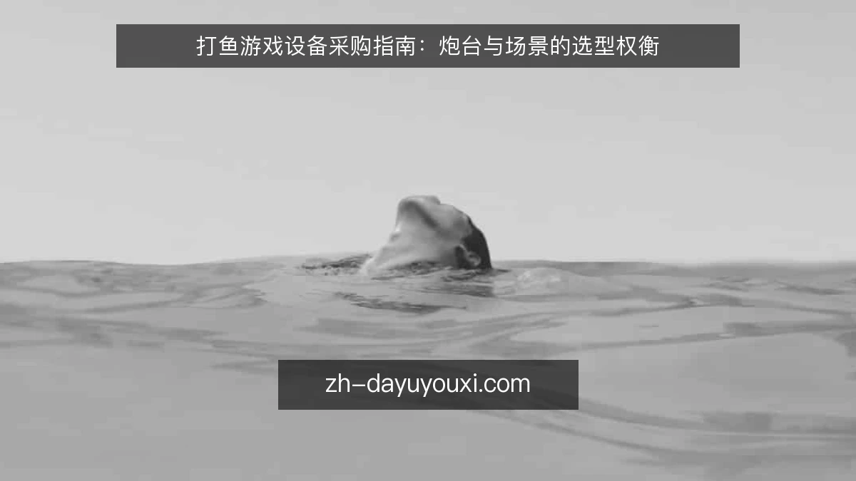 打鱼游戏设备采购指南:炮台与场景的选型权衡