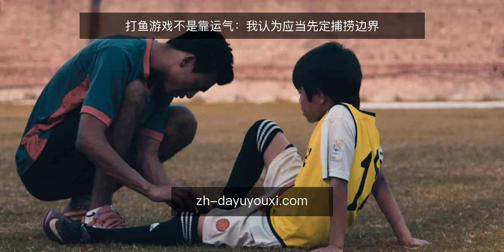 打鱼游戏不是靠运气：我认为应当先定捕捞边界 — 为什么打鱼游戏总让人感觉‘差一点’？ 配图