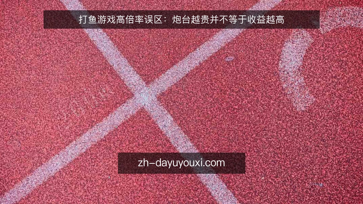 打鱼游戏高倍率误区：炮台越贵并不等于收益越高