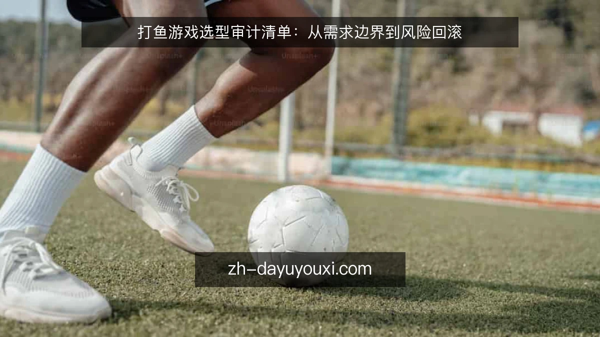 打鱼游戏选型审计清单:从需求边界到风险回滚