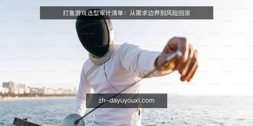 打鱼游戏选型审计清单:从需求边界到风险回滚 — 为什么现在需要审计打鱼游戏配置 配图