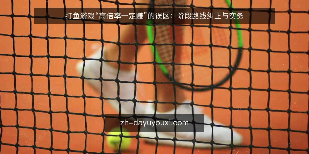 打鱼游戏“高倍率一定赚”的误区:阶段路线纠正与实务 — 先认清高倍率一定赚的误区 配图