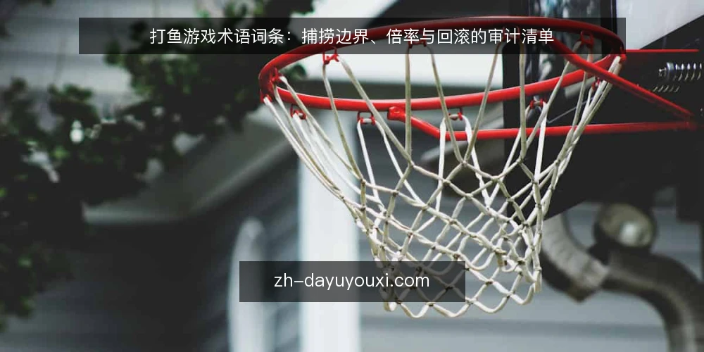 打鱼游戏术语词条:捕捞边界、倍率与回滚的审计清单 — 为什么现在做术语审计 配图