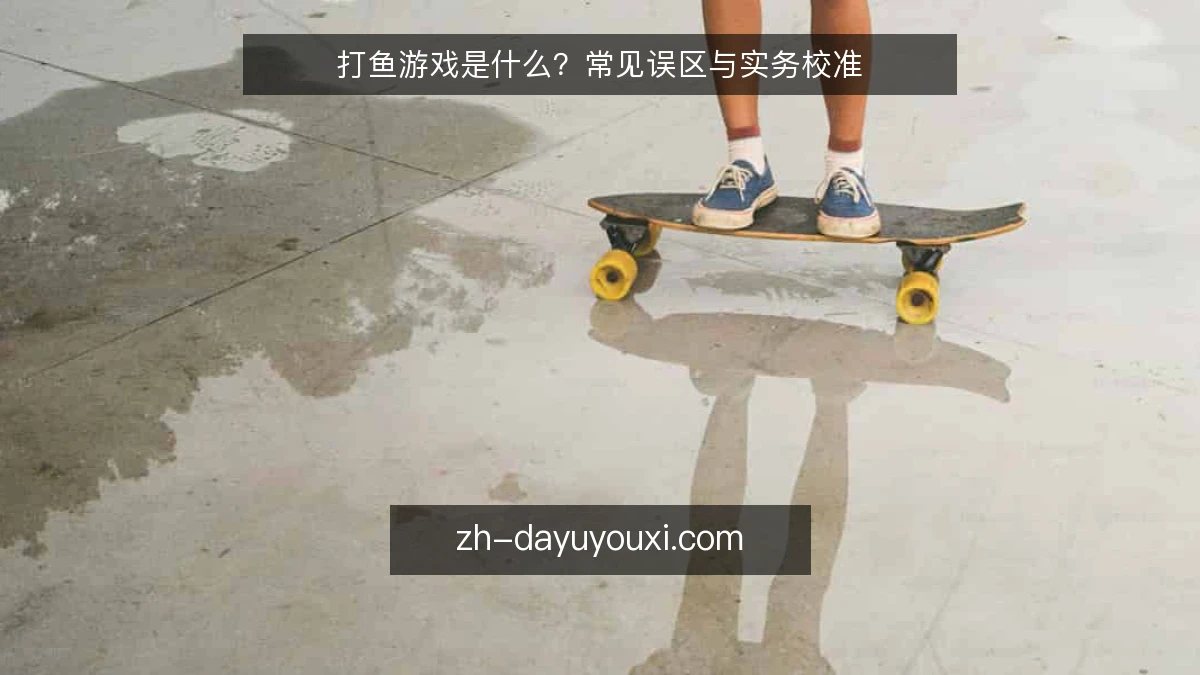 打鱼游戏是什么?常见误区与实务校准