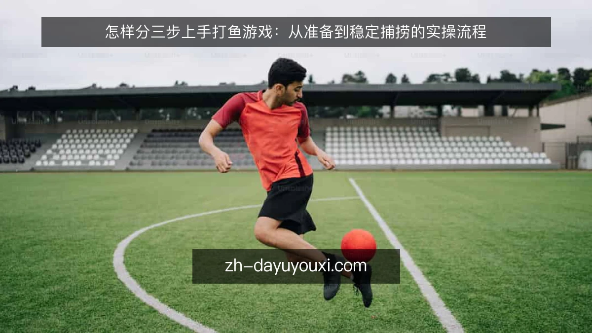怎样分三步上手打鱼游戏:从准备到稳定捕捞的实操流程